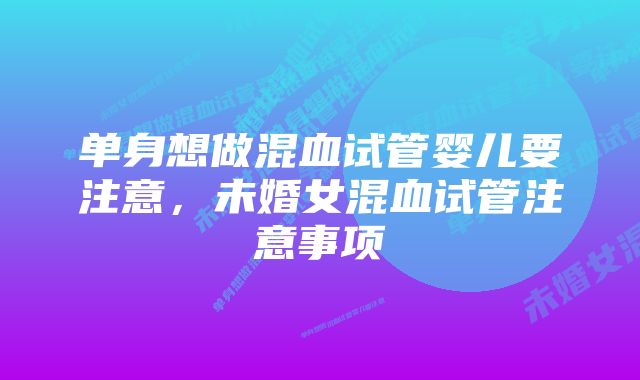 单身想做混血试管婴儿要注意，未婚女混血试管注意事项