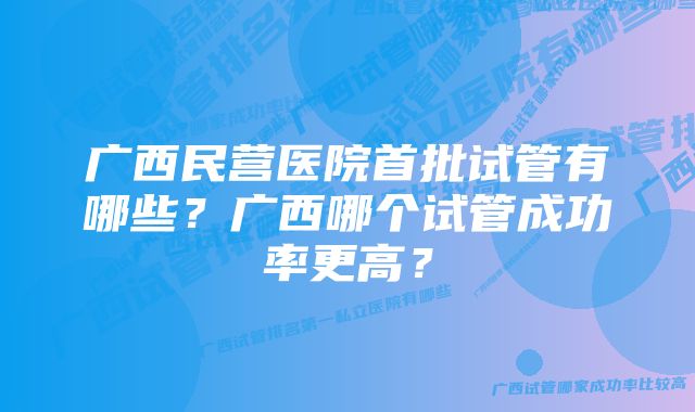 广西民营医院首批试管有哪些？广西哪个试管成功率更高？