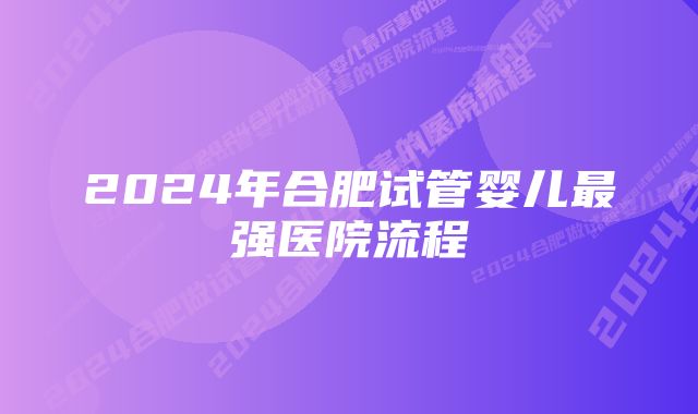 2024年合肥试管婴儿最强医院流程