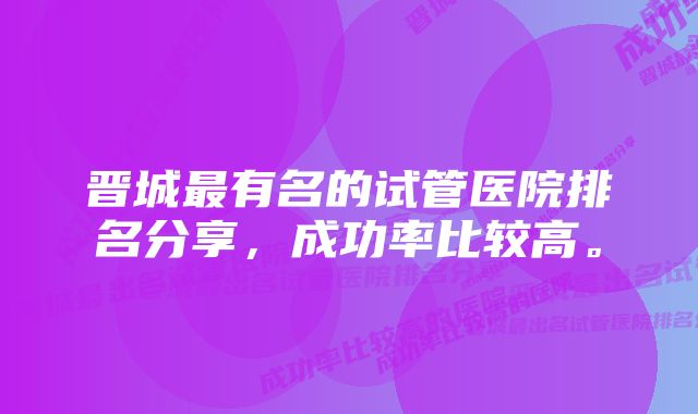 晋城最有名的试管医院排名分享，成功率比较高。