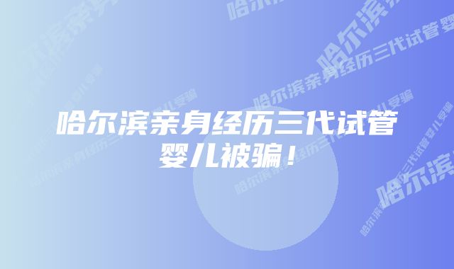 哈尔滨亲身经历三代试管婴儿被骗！