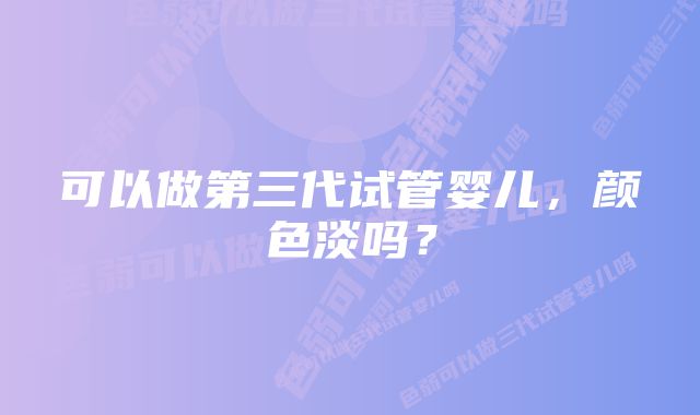 可以做第三代试管婴儿，颜色淡吗？