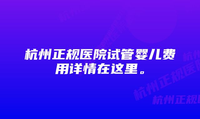 杭州正规医院试管婴儿费用详情在这里。