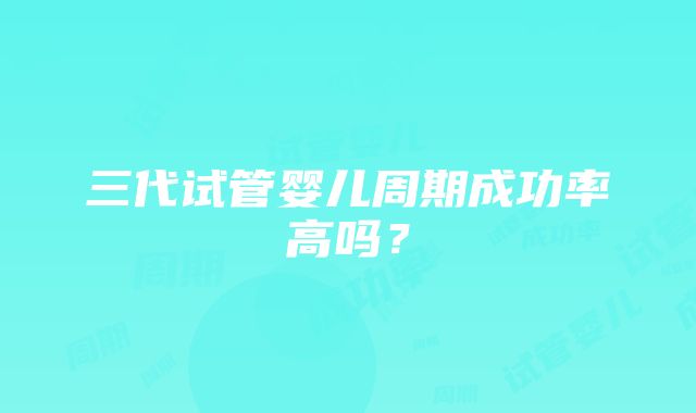 三代试管婴儿周期成功率高吗？