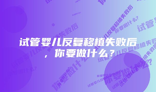 试管婴儿反复移植失败后，你要做什么？