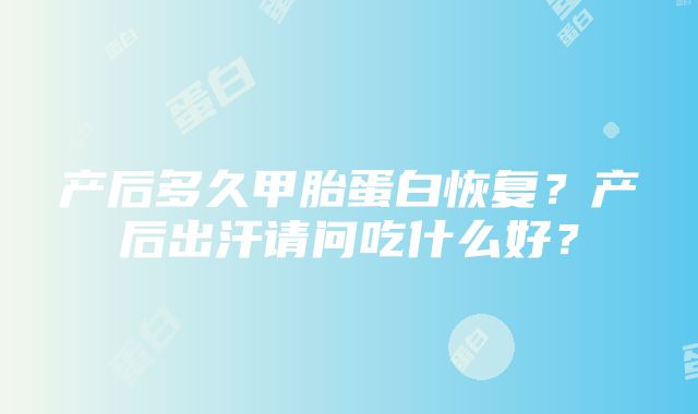 产后多久甲胎蛋白恢复？产后出汗请问吃什么好？