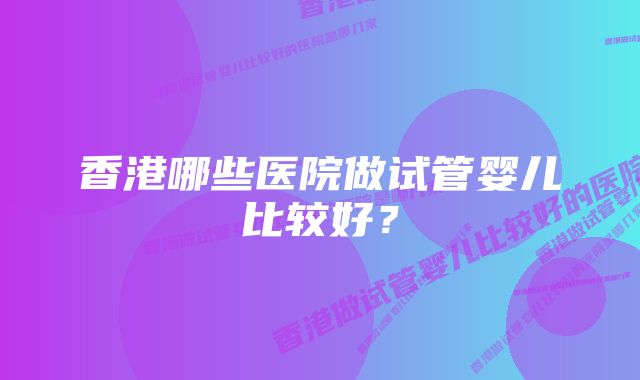 香港哪些医院做试管婴儿比较好？