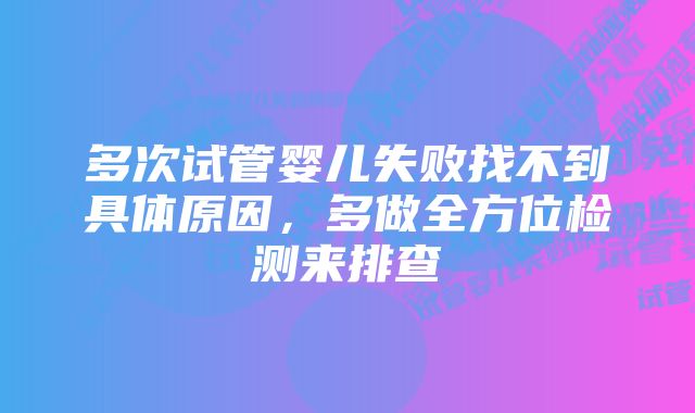 多次试管婴儿失败找不到具体原因，多做全方位检测来排查