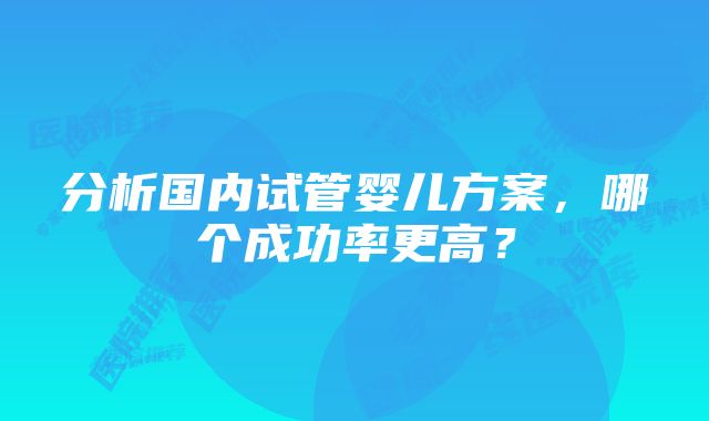 分析国内试管婴儿方案，哪个成功率更高？