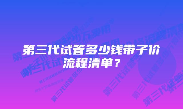 第三代试管多少钱带子价流程清单？