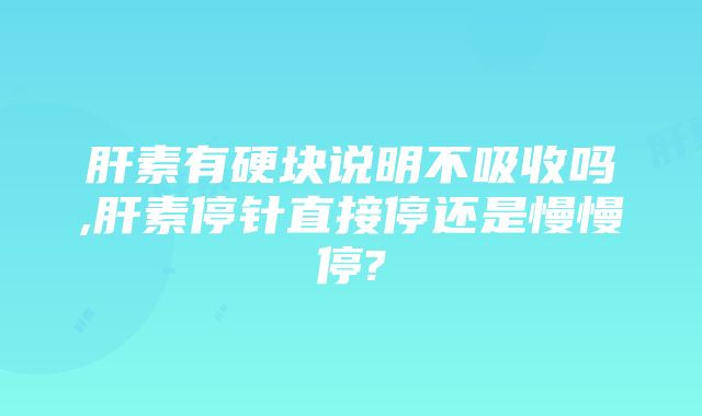 肝素有硬块说明不吸收吗,肝素停针直接停还是慢慢停?