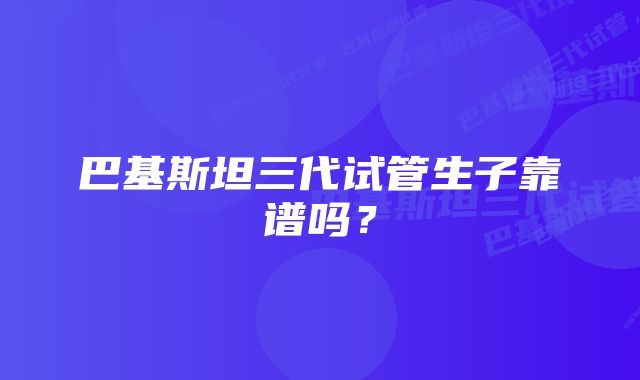 巴基斯坦三代试管生子靠谱吗？