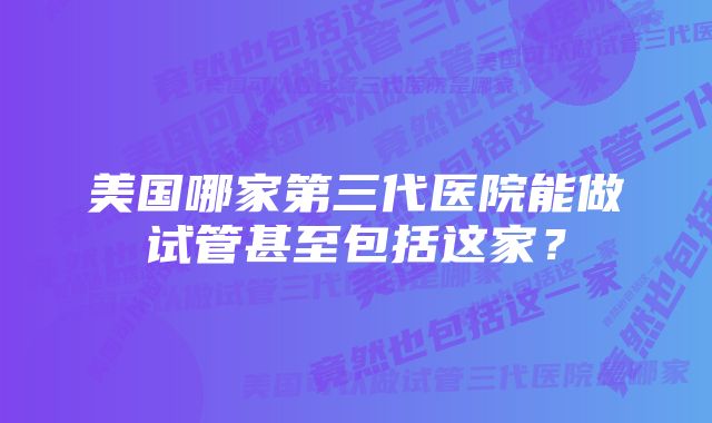 美国哪家第三代医院能做试管甚至包括这家？