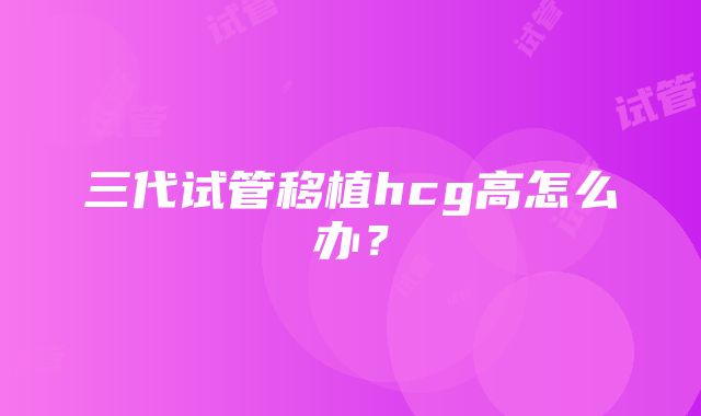 三代试管移植hcg高怎么办？