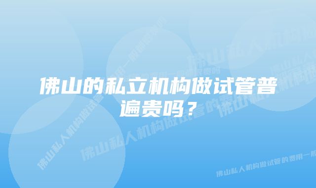 佛山的私立机构做试管普遍贵吗？