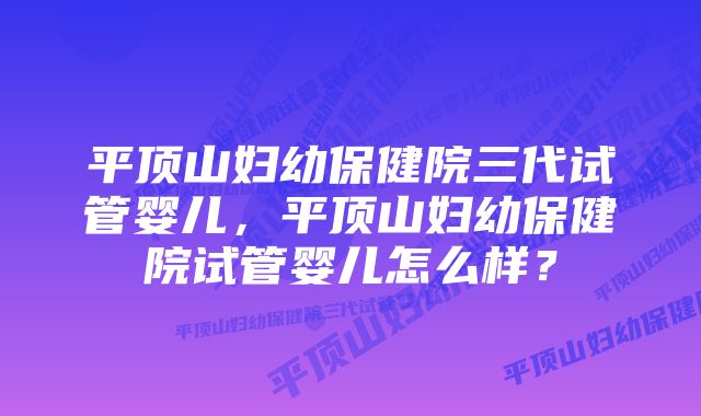 平顶山妇幼保健院三代试管婴儿，平顶山妇幼保健院试管婴儿怎么样？