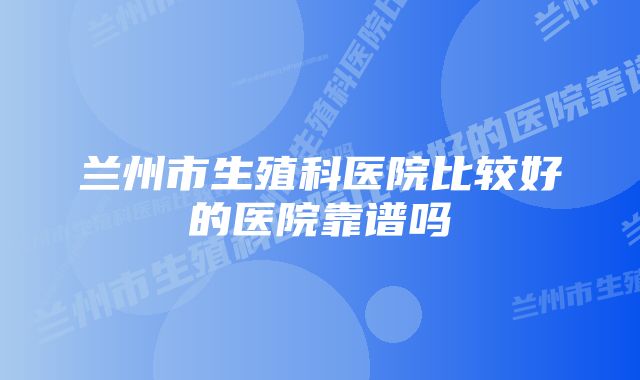 兰州市生殖科医院比较好的医院靠谱吗