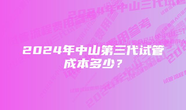 2024年中山第三代试管成本多少？