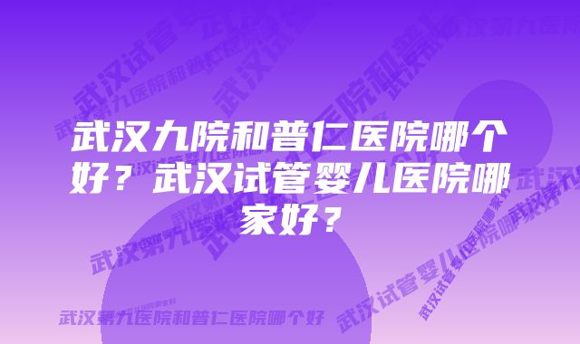 武汉九院和普仁医院哪个好？武汉试管婴儿医院哪家好？