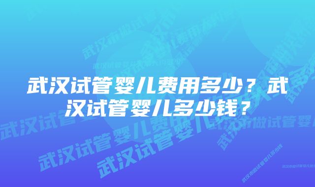 武汉试管婴儿费用多少？武汉试管婴儿多少钱？