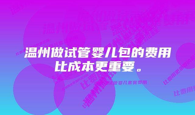 温州做试管婴儿包的费用比成本更重要。