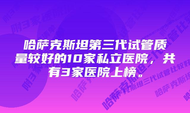 哈萨克斯坦第三代试管质量较好的10家私立医院，共有3家医院上榜。