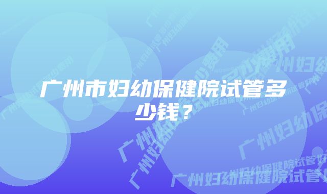 广州市妇幼保健院试管多少钱？