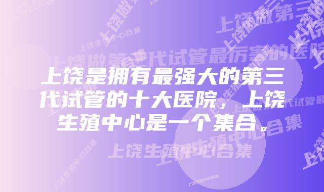 上饶是拥有最强大的第三代试管的十大医院，上饶生殖中心是一个集合。