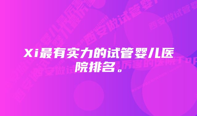 Xi最有实力的试管婴儿医院排名。