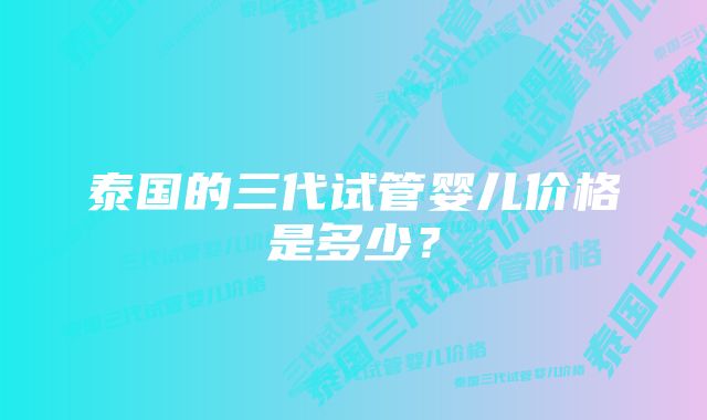 泰国的三代试管婴儿价格是多少？