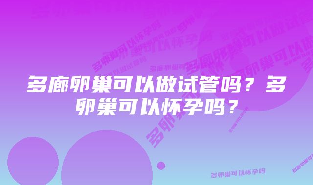 多廊卵巢可以做试管吗？多卵巢可以怀孕吗？