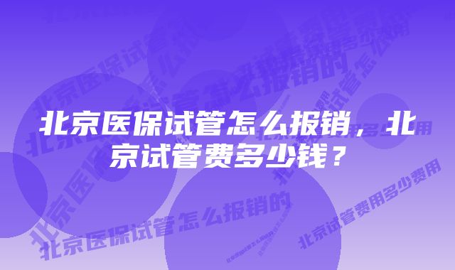 北京医保试管怎么报销，北京试管费多少钱？