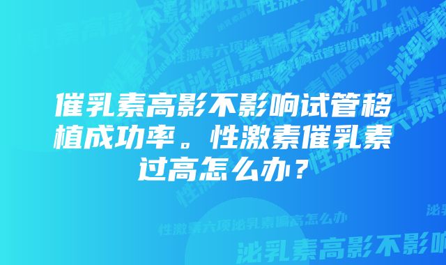 催乳素高影不影响试管移植成功率。性激素催乳素过高怎么办？