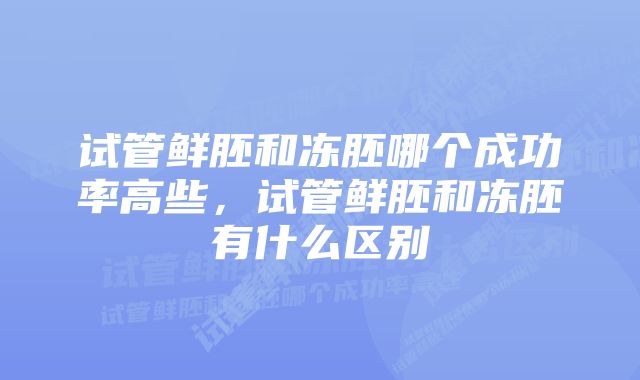 试管鲜胚和冻胚哪个成功率高些，试管鲜胚和冻胚有什么区别