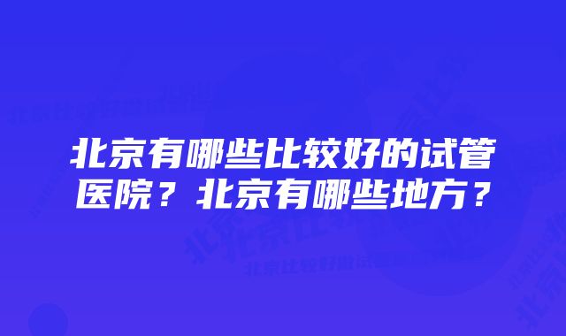 北京有哪些比较好的试管医院？北京有哪些地方？