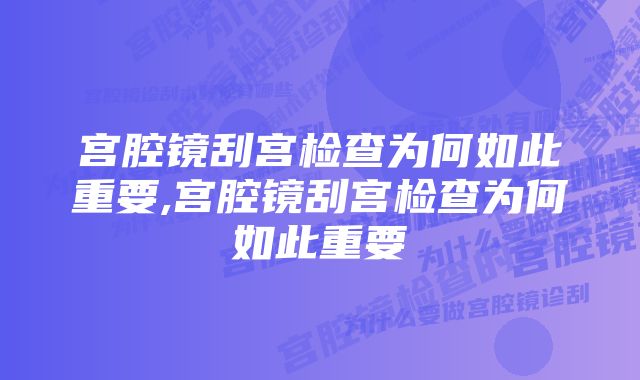 宫腔镜刮宫检查为何如此重要,宫腔镜刮宫检查为何如此重要