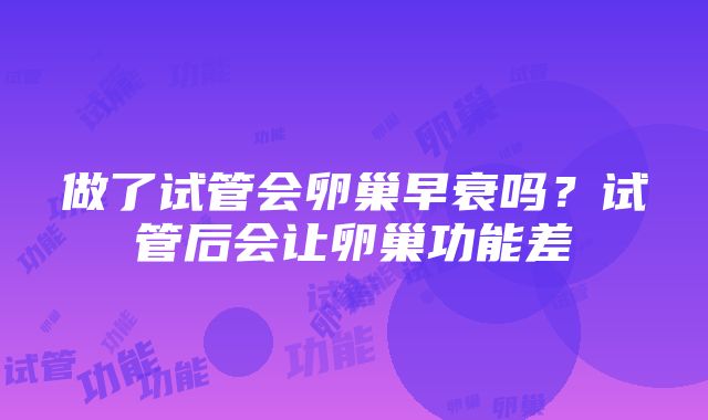 做了试管会卵巢早衰吗？试管后会让卵巢功能差