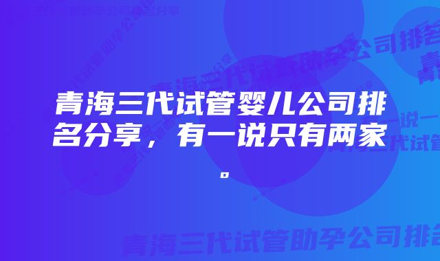 青海三代试管婴儿公司排名分享，有一说只有两家。