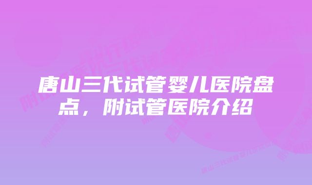 唐山三代试管婴儿医院盘点，附试管医院介绍