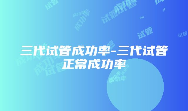 三代试管成功率-三代试管正常成功率