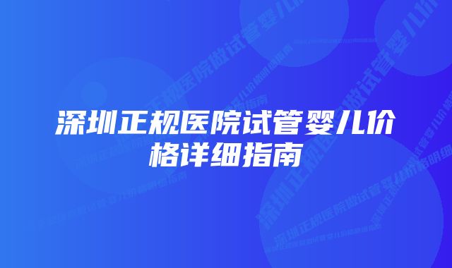 深圳正规医院试管婴儿价格详细指南