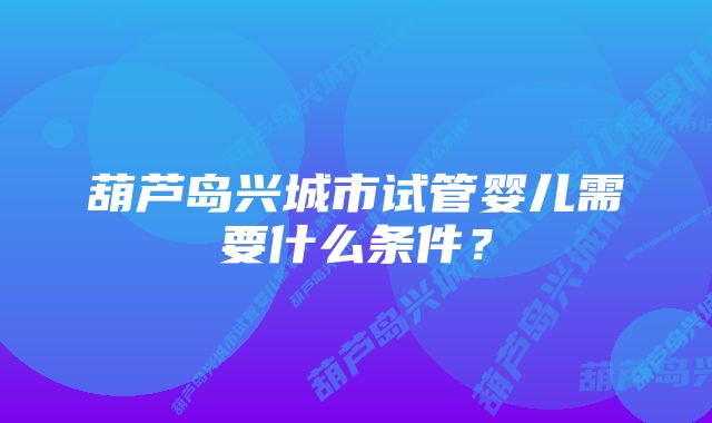 葫芦岛兴城市试管婴儿需要什么条件？