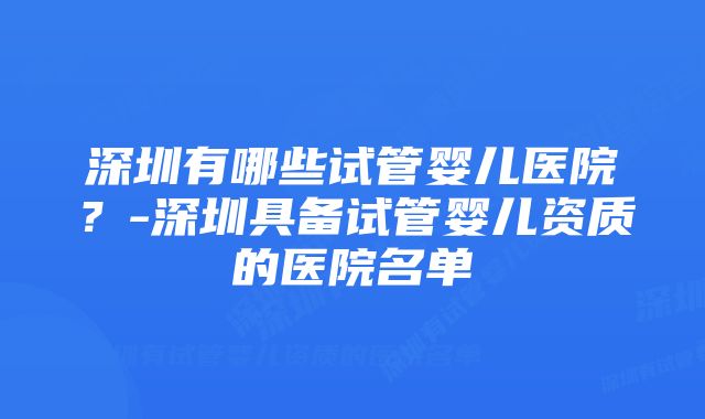 深圳有哪些试管婴儿医院？-深圳具备试管婴儿资质的医院名单