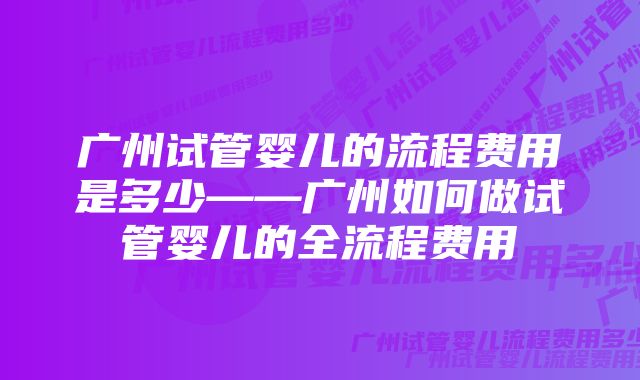 广州试管婴儿的流程费用是多少——广州如何做试管婴儿的全流程费用