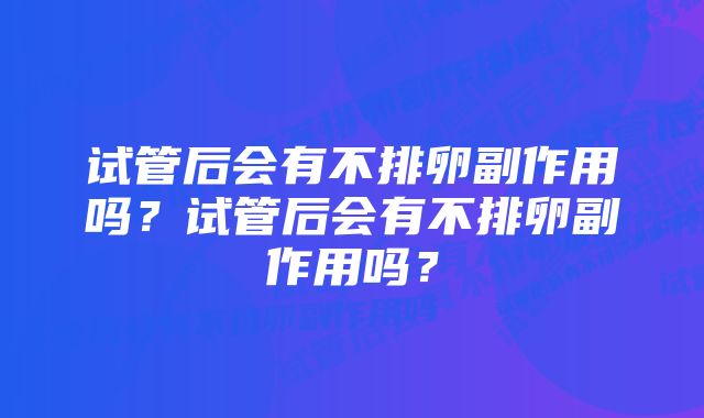 试管后会有不排卵副作用吗？试管后会有不排卵副作用吗？