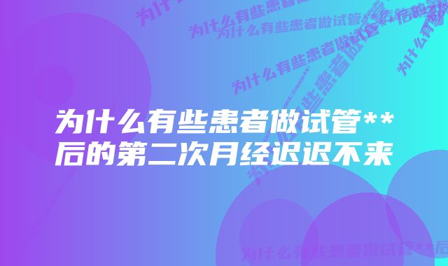 为什么有些患者做试管**后的第二次月经迟迟不来