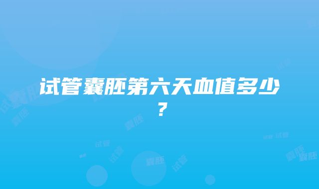 试管囊胚第六天血值多少？