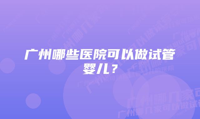 广州哪些医院可以做试管婴儿？