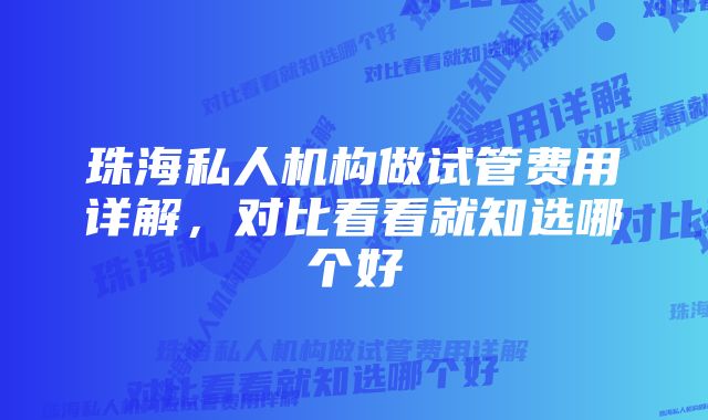 珠海私人机构做试管费用详解，对比看看就知选哪个好