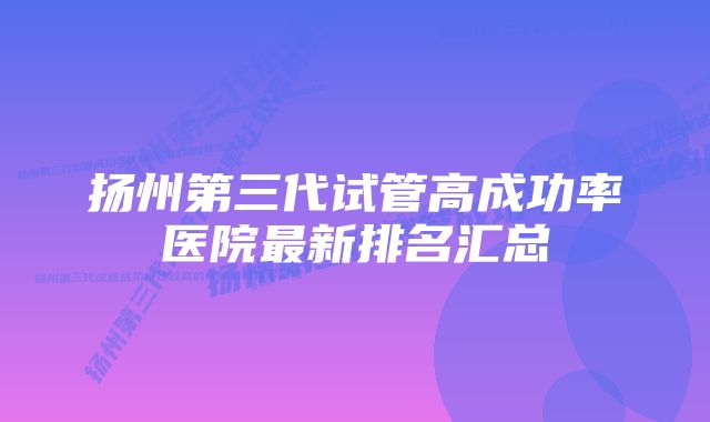 扬州第三代试管高成功率医院最新排名汇总